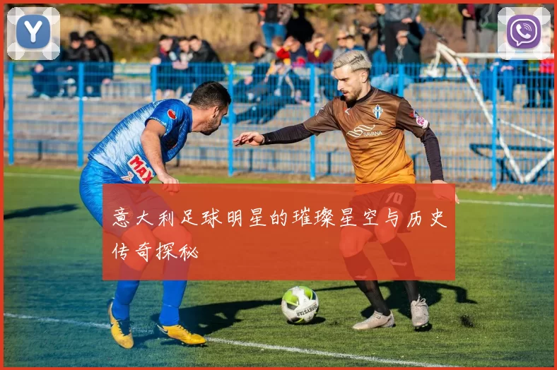 意大利足球明星的璀璨星空与历史传奇探秘