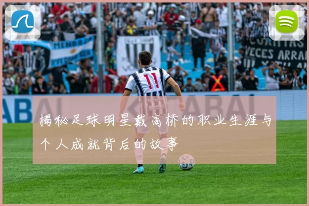 揭秘足球明星戴高桥的职业生涯与个人成就背后的故事
