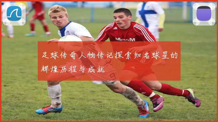 足球传奇人物传记探索知名球星的辉煌历程与成就