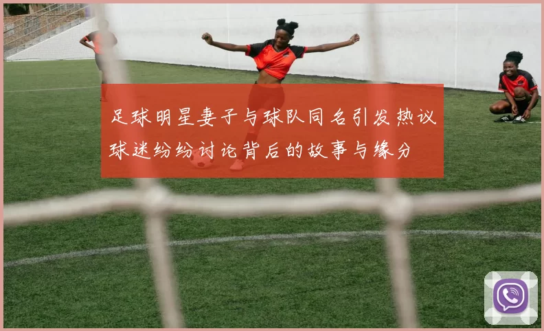 足球明星妻子与球队同名引发热议球迷纷纷讨论背后的故事与缘分