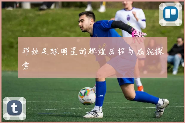 邓姓足球明星的辉煌历程与成就探索