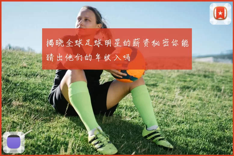 揭晓全球足球明星的薪资秘密你能猜出他们的年收入吗