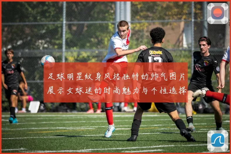 足球明星纹身风格独特的帅气图片展示女球迷的时尚魅力与个性选择