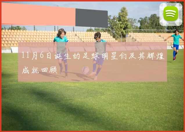 11月6日诞生的足球明星们及其辉煌成就回顾