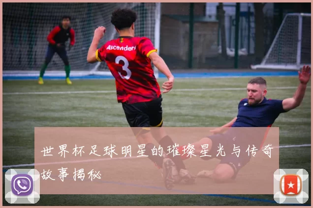 世界杯足球明星的璀璨星光与传奇故事揭秘