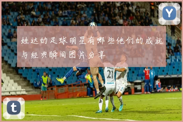 姓达的足球明星有哪些他们的成就与经典瞬间图片分享
