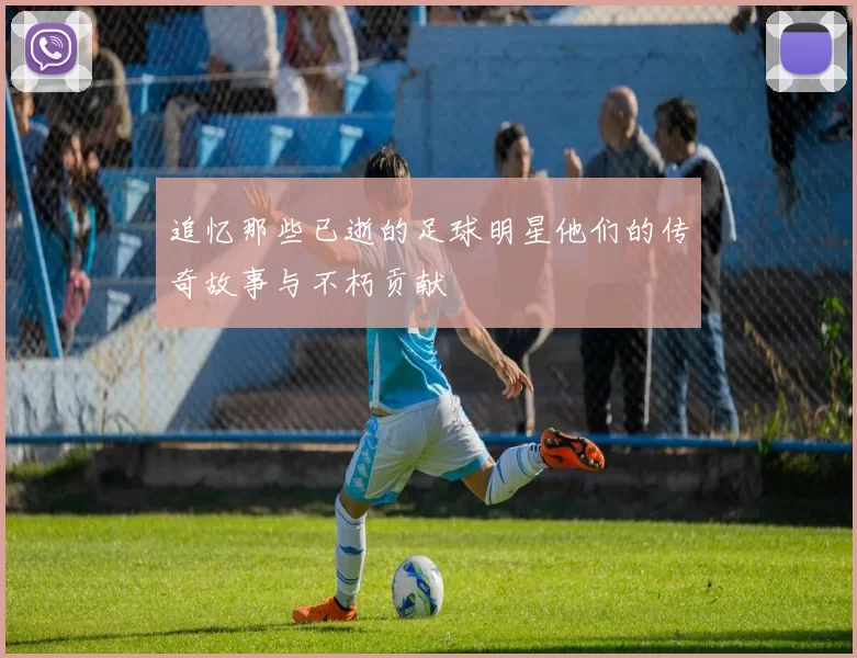 追忆那些已逝的足球明星他们的传奇故事与不朽贡献