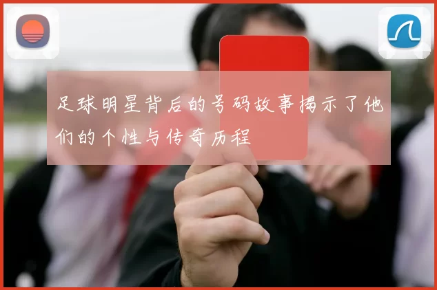 足球明星背后的号码故事揭示了他们的个性与传奇历程