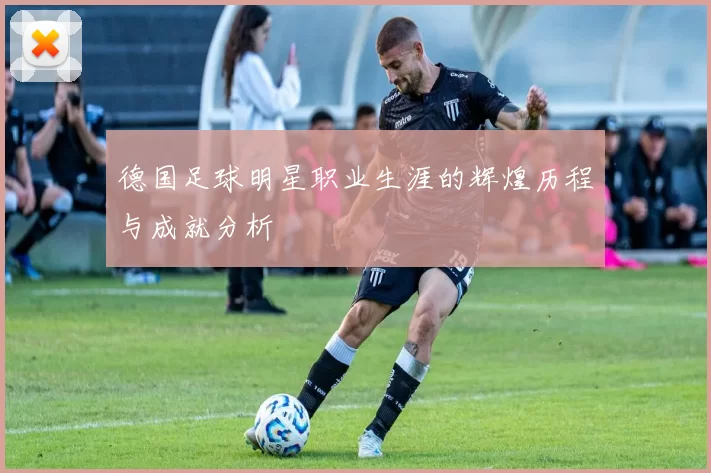 德国足球明星职业生涯的辉煌历程与成就分析