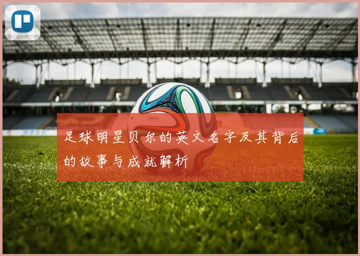 足球明星贝尔的英文名字及其背后的故事与成就解析