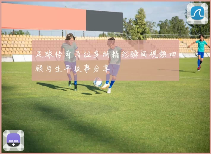 足球传奇马拉多纳精彩瞬间视频回顾与生平故事分享