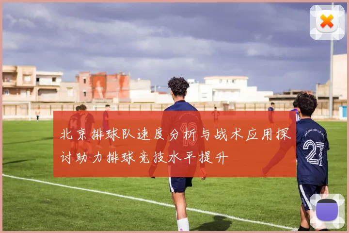 北京排球队速度分析与战术应用探讨助力排球竞技水平提升