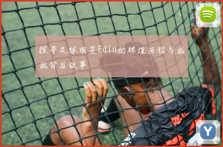 探寻足球明星Edin的辉煌历程与成就背后故事