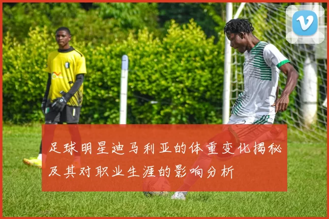足球明星迪马利亚的体重变化揭秘及其对职业生涯的影响分析