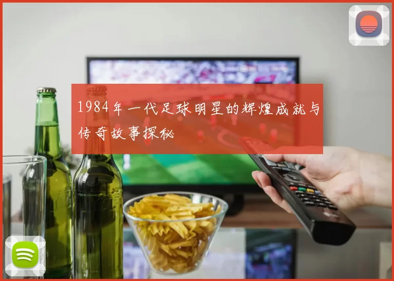 1984年一代足球明星的辉煌成就与传奇故事探秘