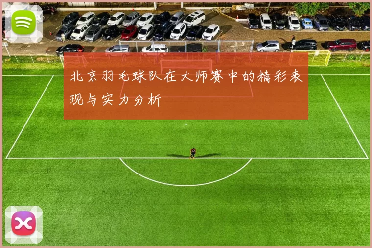 北京羽毛球队在大师赛中的精彩表现与实力分析