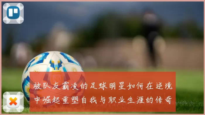 被队友霸凌的足球明星如何在逆境中崛起重塑自我与职业生涯的传奇故事