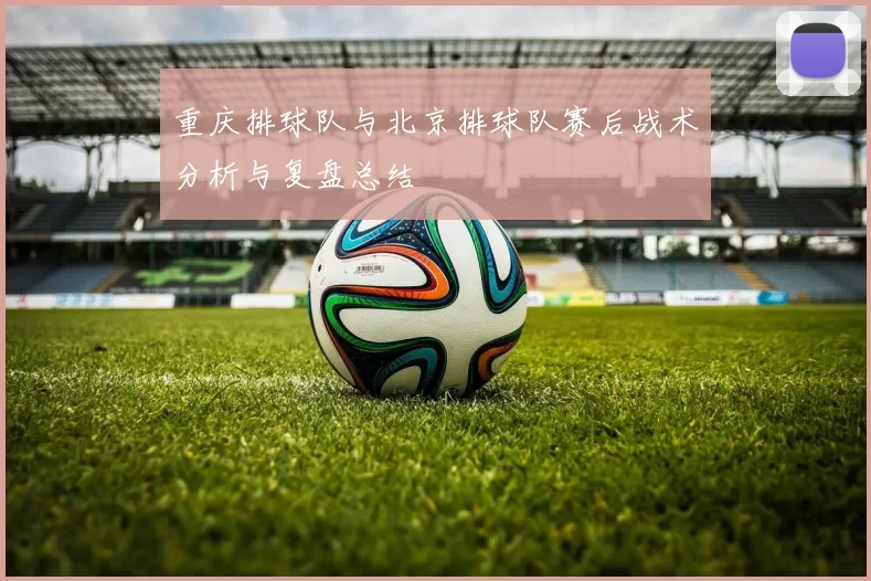 重庆排球队与北京排球队赛后战术分析与复盘总结
