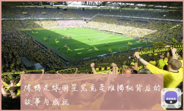 烤鸭足球明星究竟是谁揭秘背后的故事与成就