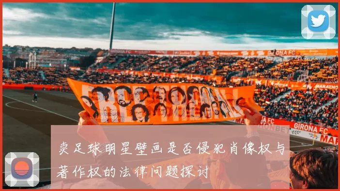 卖足球明星壁画是否侵犯肖像权与著作权的法律问题探讨