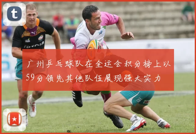 广州乒乓球队在全运会积分榜上以59分领先其他队伍展现强大实力