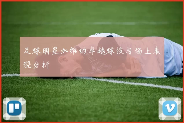 足球明星加维的卓越球技与场上表现分析