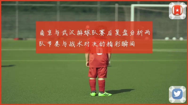 南京与武汉排球队赛后复盘分析两队节奏与战术对决的精彩瞬间