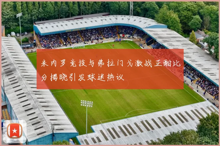 米内罗竞技与弗拉门戈激战正酣比分揭晓引发球迷热议