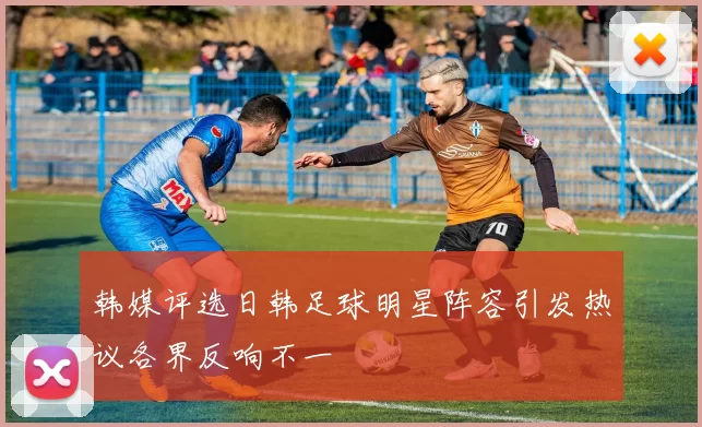 韩媒评选日韩足球明星阵容引发热议各界反响不一