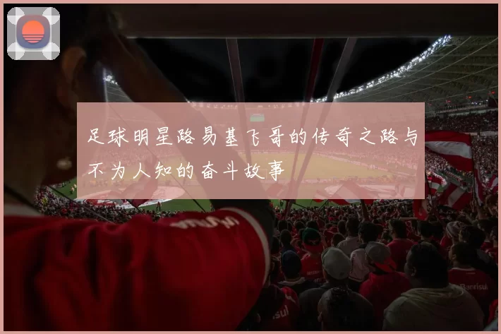 足球明星路易基飞哥的传奇之路与不为人知的奋斗故事