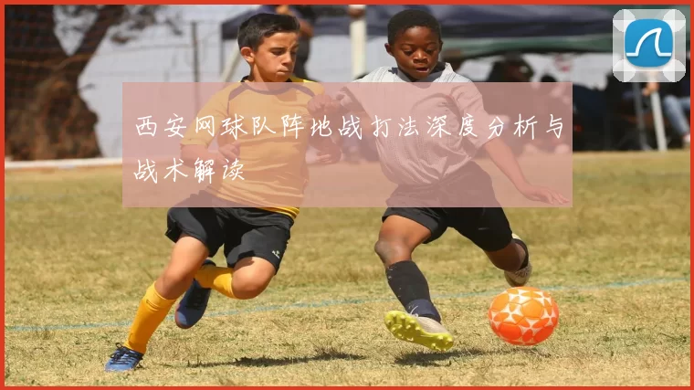 西安网球队阵地战打法深度分析与战术解读