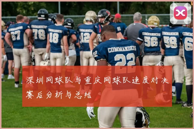 深圳网球队与重庆网球队速度对决赛后分析与总结