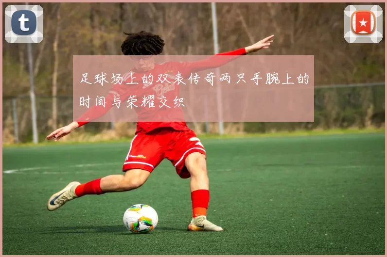 足球场上的双表传奇两只手腕上的时间与荣耀交织