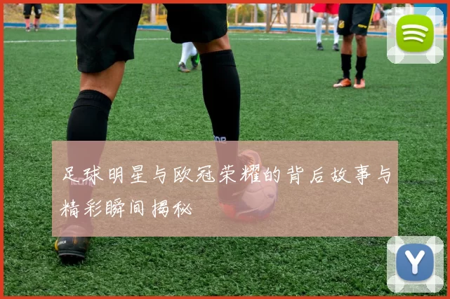 足球明星与欧冠荣耀的背后故事与精彩瞬间揭秘