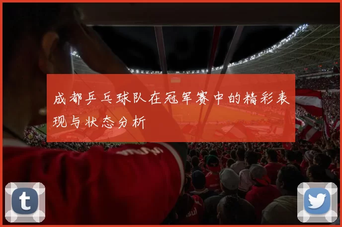成都乒乓球队在冠军赛中的精彩表现与状态分析