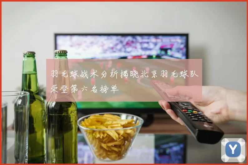 羽毛球战术分析揭晓北京羽毛球队荣登第六名榜单
