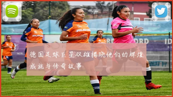 德国足球巨星双雄揭晓他们的辉煌成就与传奇故事