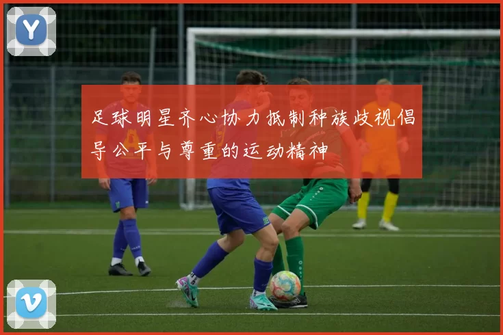 足球明星齐心协力抵制种族歧视倡导公平与尊重的运动精神