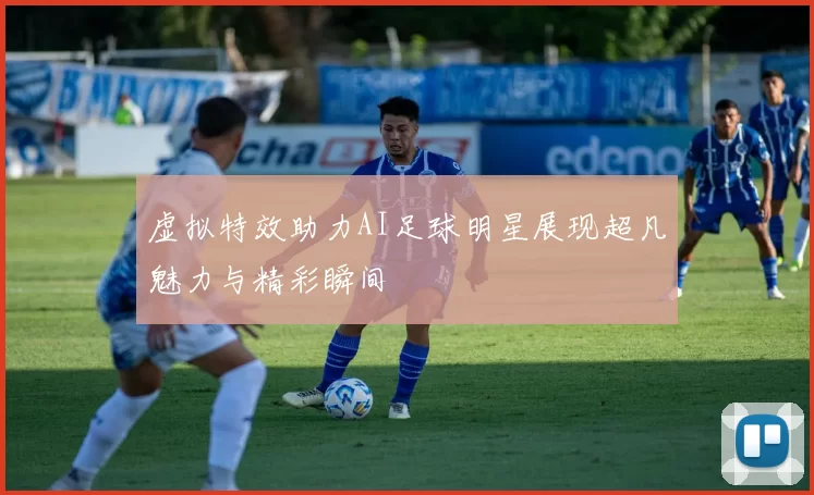 虚拟特效助力AI足球明星展现超凡魅力与精彩瞬间