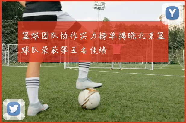 篮球团队协作实力榜单揭晓北京篮球队荣获第五名佳绩