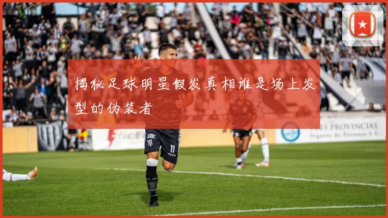 揭秘足球明星假发真相谁是场上发型的伪装者