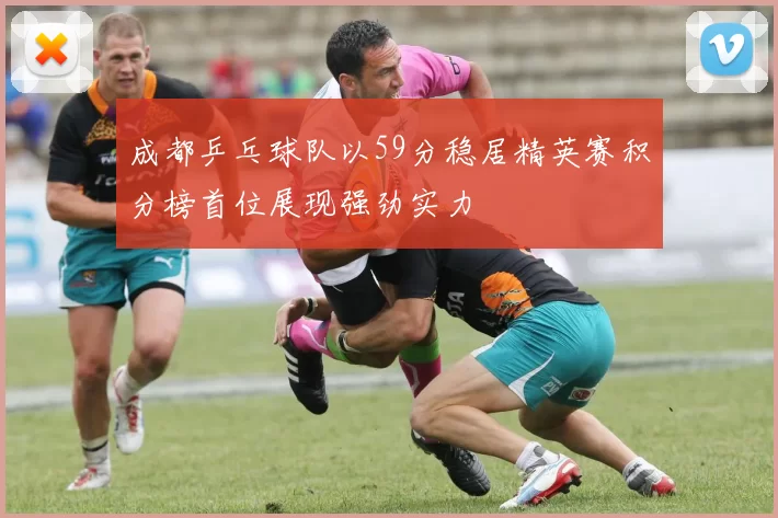 成都乒乓球队以59分稳居精英赛积分榜首位展现强劲实力