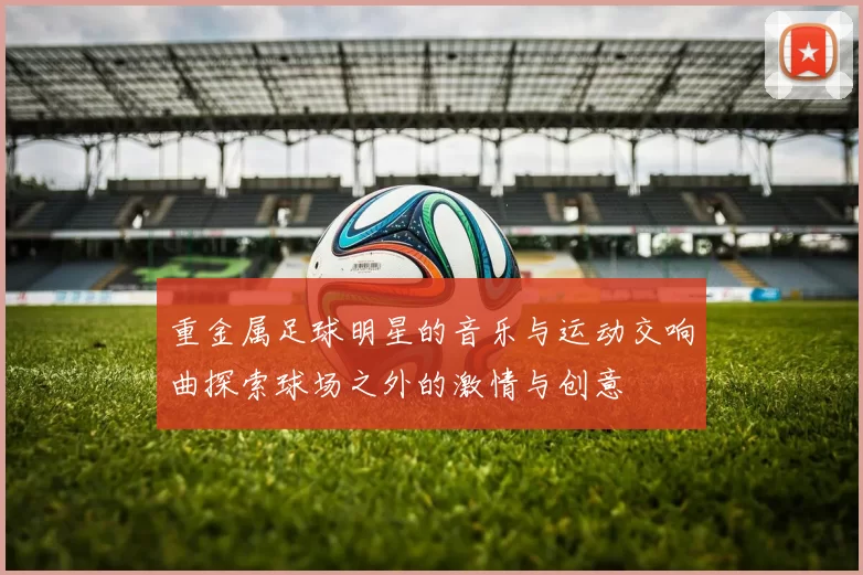 重金属足球明星的音乐与运动交响曲探索球场之外的激情与创意