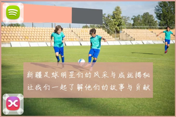 新疆足球明星们的风采与成就揭秘让我们一起了解他们的故事与贡献