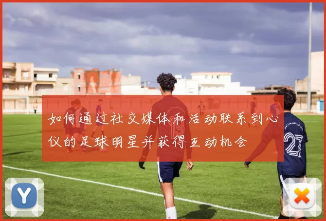 如何通过社交媒体和活动联系到心仪的足球明星并获得互动机会