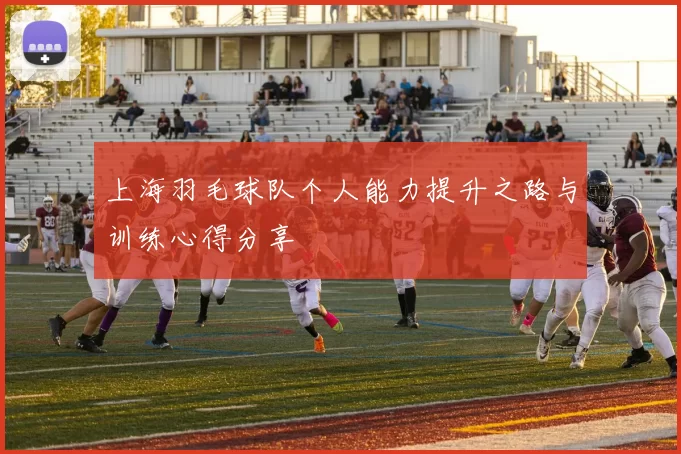 上海羽毛球队个人能力提升之路与训练心得分享