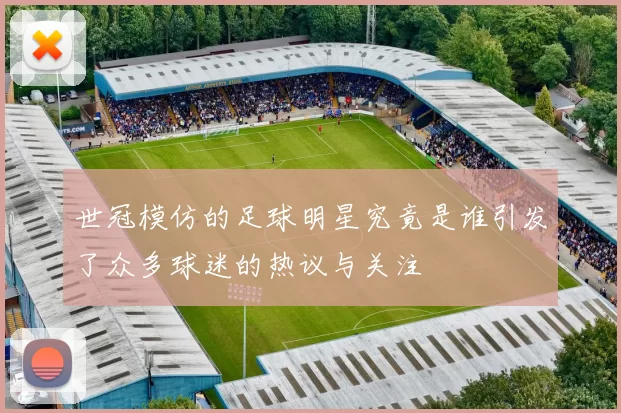 世冠模仿的足球明星究竟是谁引发了众多球迷的热议与关注