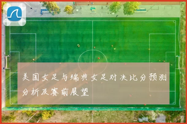 美国女足与瑞典女足对决比分预测分析及赛前展望
