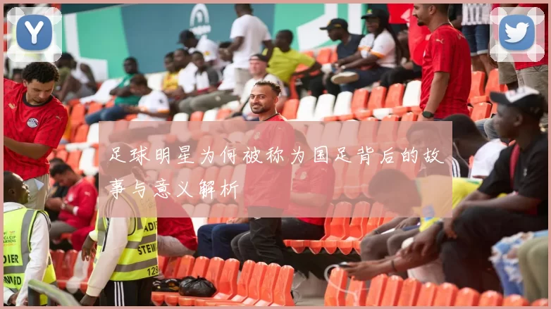 足球明星为何被称为国足背后的故事与意义解析