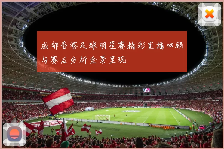 成都香港足球明星赛精彩直播回顾与赛后分析全景呈现